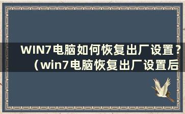 WIN7电脑如何恢复出厂设置？ （win7电脑恢复出厂设置后打不开怎么办？）